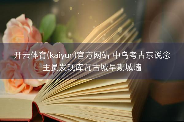 开云体育(kaiyun)官方网站 中乌考古东说念主员发现库瓦古城早期城墙