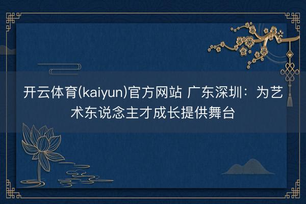 开云体育(kaiyun)官方网站 广东深圳：为艺术东说念主才成长提供舞台