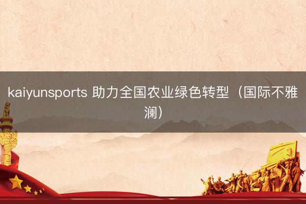 kaiyunsports 助力全国农业绿色转型（国际不雅澜）