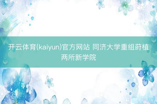 开云体育(kaiyun)官方网站 同济大学重组莳植两所新学院