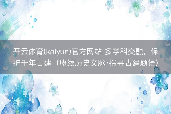 开云体育(kaiyun)官方网站 多学科交融，保护千年古建（赓续历史文脉·探寻古建颖悟）