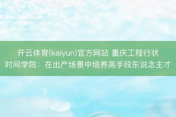 开云体育(kaiyun)官方网站 重庆工程行状时间学院:在出产场景中培养高手段东说念主才