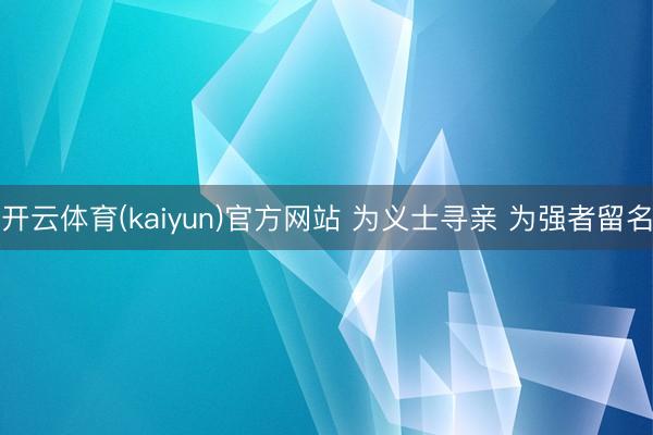 开云体育(kaiyun)官方网站 为义士寻亲 为强者留名