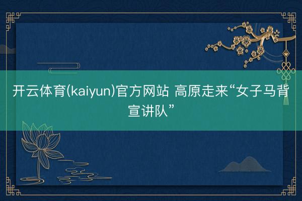 开云体育(kaiyun)官方网站 高原走来“女子马背宣讲队”