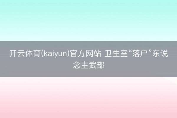 开云体育(kaiyun)官方网站 卫生室“落户”东说念主武部