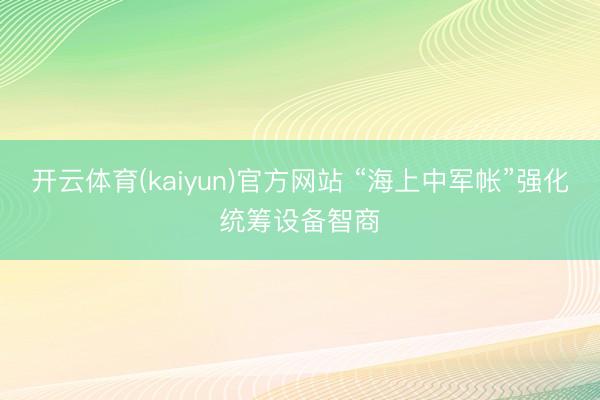 开云体育(kaiyun)官方网站 “海上中军帐”强化统筹设备智商