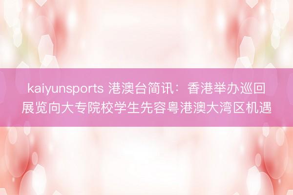 kaiyunsports 港澳台简讯：香港举办巡回展览向大专院校学生先容粤港澳大湾区机遇