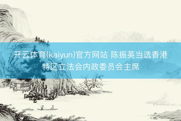 开云体育(kaiyun)官方网站 陈振英当选香港特区立法会内政委员会主席