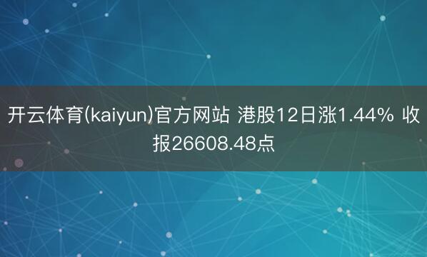 开云体育(kaiyun)官方网站 港股12日涨1.44% 收报26608.48点