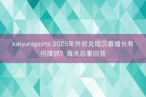 kaiyunsports 2025年外贸兑现沉着增长有何撑抓？海关总署回答