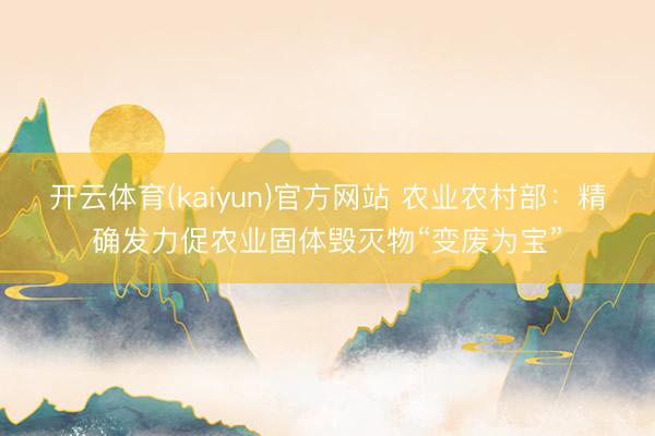 开云体育(kaiyun)官方网站 农业农村部:精确发力促农业固体毁灭物“变废为宝”