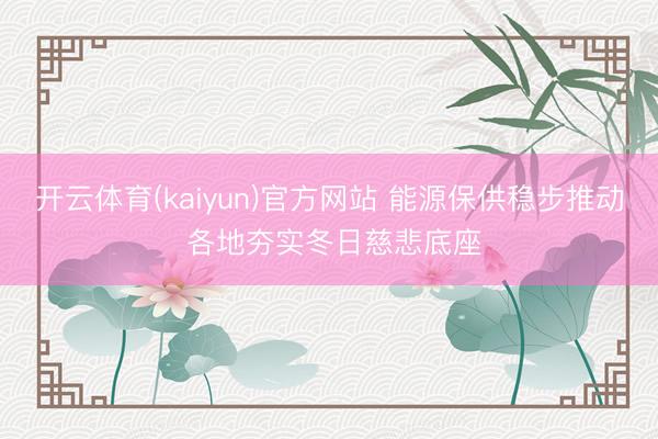 开云体育(kaiyun)官方网站 能源保供稳步推动 各地夯实冬日慈悲底座