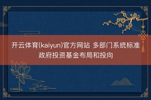 开云体育(kaiyun)官方网站 多部门系统标准政府投资基金布局和投向