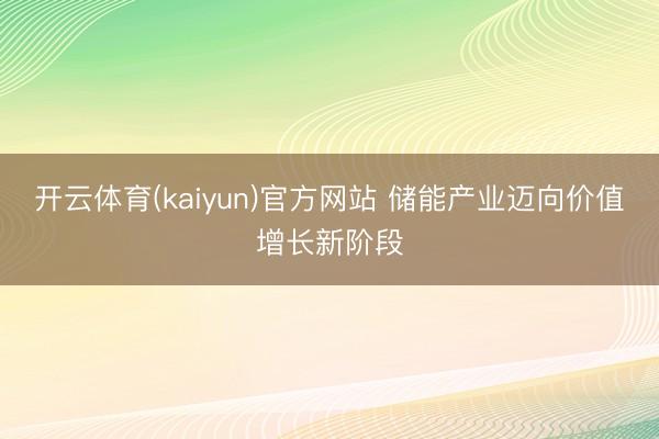 开云体育(kaiyun)官方网站 储能产业迈向价值增长新阶段