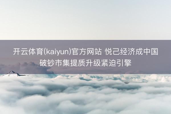 开云体育(kaiyun)官方网站 悦己经济成中国破钞市集提质升级紧迫引擎