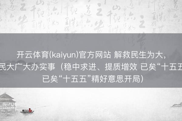 开云体育(kaiyun)官方网站 解救民生为大,勤勉为东说念主民大广大办实事(稳中求进、提质增效 已矣“十五五”精好意思开局)