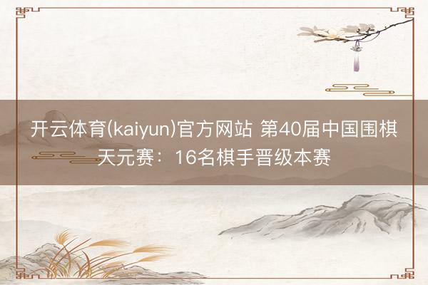 开云体育(kaiyun)官方网站 第40届中国围棋天元赛：16名棋手晋级本赛