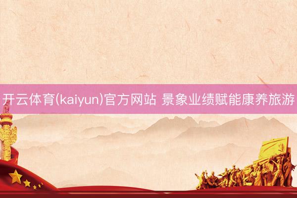 开云体育(kaiyun)官方网站 景象业绩赋能康养旅游