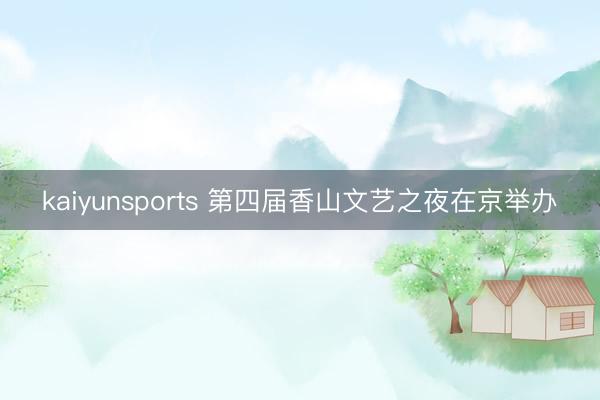 kaiyunsports 第四届香山文艺之夜在京举办