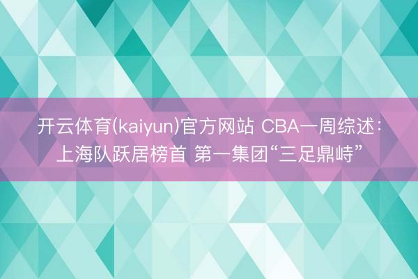 开云体育(kaiyun)官方网站 CBA一周综述:上海队跃居榜首 第一集团“三足鼎峙”