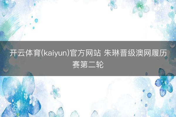 开云体育(kaiyun)官方网站 朱琳晋级澳网履历赛第二轮
