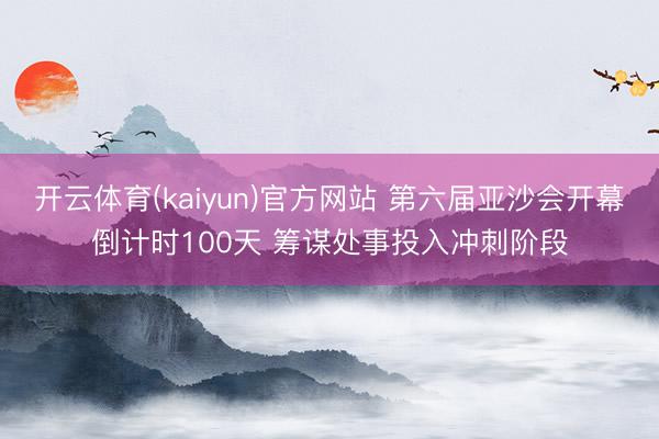开云体育(kaiyun)官方网站 第六届亚沙会开幕倒计时100天 筹谋处事投入冲刺阶段