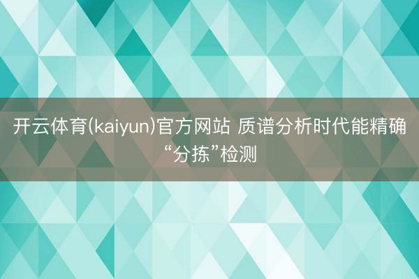 开云体育(kaiyun)官方网站 质谱分析时代能精确“分拣”检测