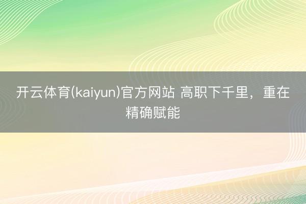 开云体育(kaiyun)官方网站 高职下千里，重在精确赋能