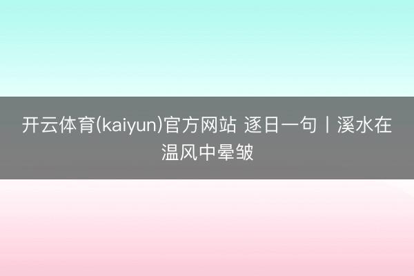 开云体育(kaiyun)官方网站 逐日一句丨溪水在温风中晕皱
