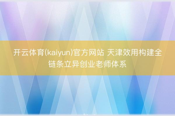 开云体育(kaiyun)官方网站 天津效用构建全链条立异创业老师体系