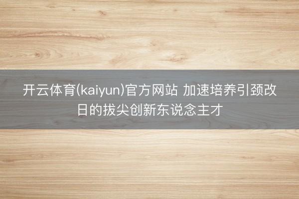 开云体育(kaiyun)官方网站 加速培养引颈改日的拔尖创新东说念主才