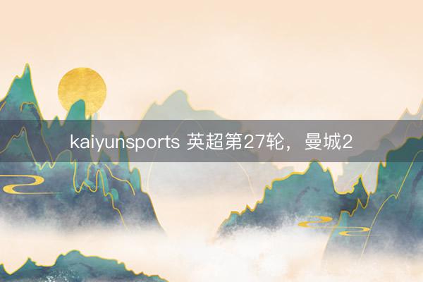 kaiyunsports 英超第27轮，曼城2