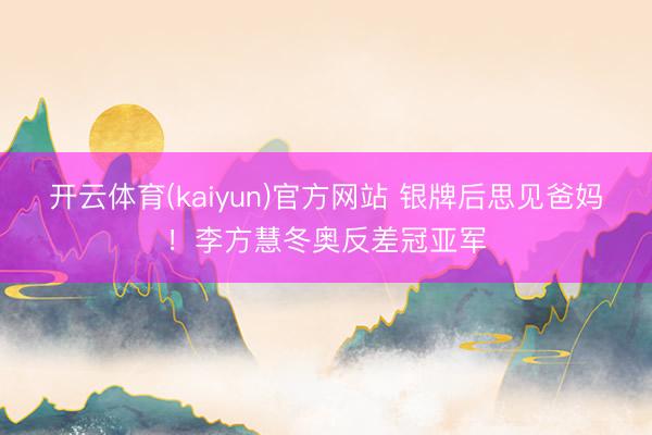 开云体育(kaiyun)官方网站 银牌后思见爸妈！李方慧冬奥反差冠亚军