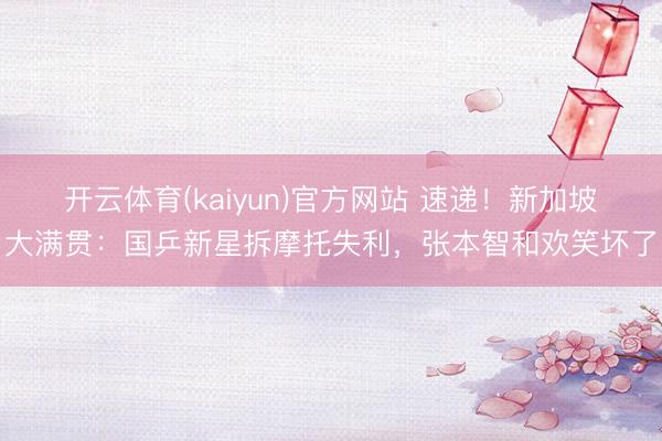 开云体育(kaiyun)官方网站 速递!新加坡大满贯:国乒新星拆摩托失利,张本智和欢笑坏了