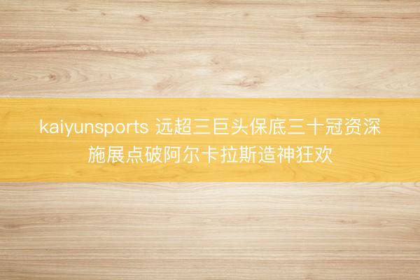 kaiyunsports 远超三巨头保底三十冠资深施展点破阿尔卡拉斯造神狂欢