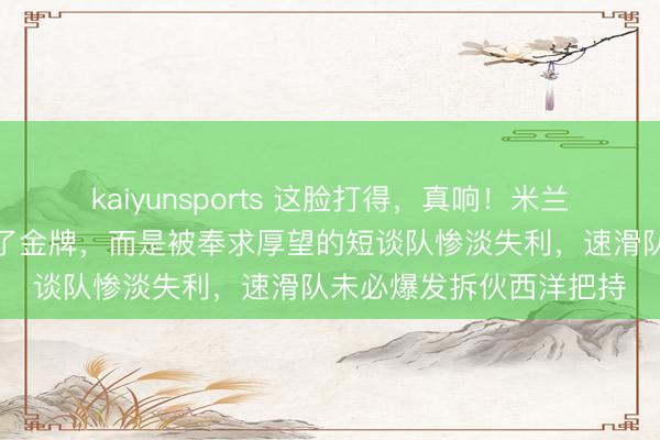 kaiyunsports 这脸打得,真响!米兰冬奥最大冷门不是谁丢了金牌,而是被奉求厚望的短谈队惨淡失利,速滑队未必爆发拆伙西洋把持