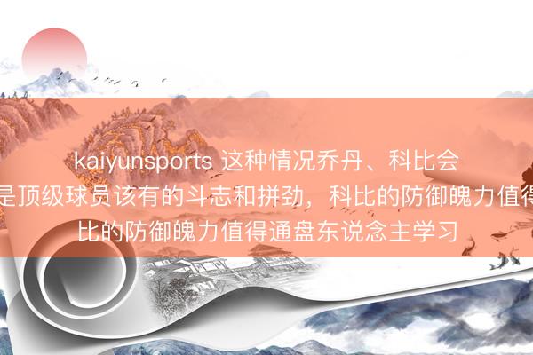 kaiyunsports 这种情况乔丹、科比会粗暴防追思，这才是顶级球员该有的斗志和拼劲，科比的防御魄力值得通盘东说念主学习