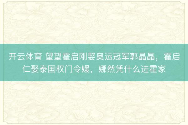 开云体育 望望霍启刚娶奥运冠军郭晶晶,霍启仁娶泰国权门令嫒,娜然凭什么进霍家