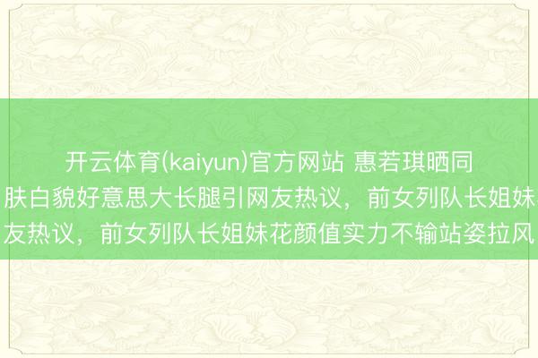 开云体育(kaiyun)官方网站 惠若琪晒同框妹妹颜值气质双在线,肤白貌好意思大长腿引网友热议,前女列队长姐妹花颜值实力不输站姿拉风