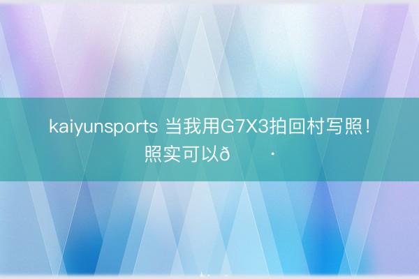 kaiyunsports 当我用G7X3拍回村写照！照实可以📷
