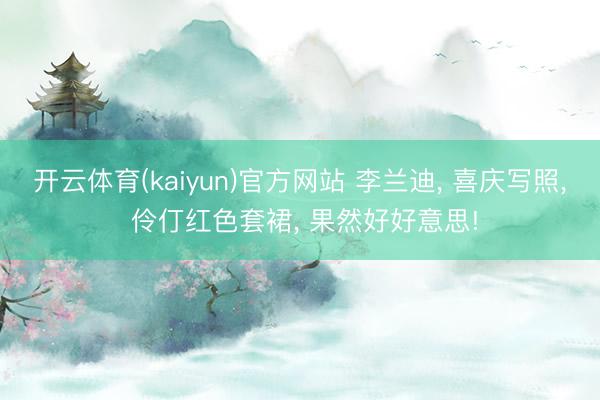 开云体育(kaiyun)官方网站 李兰迪， 喜庆写照，<a href=