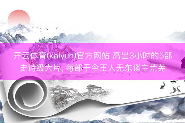 开云体育(kaiyun)官方网站 高出3小时的5部史诗级大片, 每部于今王人无东谈主荒芜