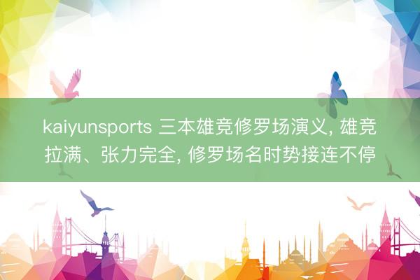 kaiyunsports 三本雄竞修罗场演义, 雄竞拉满、张力完全, 修罗场名时势接连不停