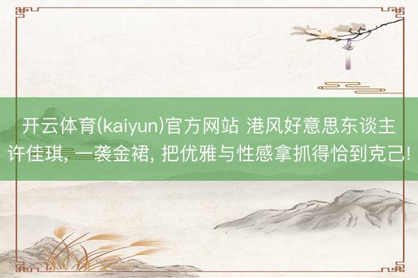 开云体育(kaiyun)官方网站 港风好意思东谈主许佳琪， 一袭金裙，<a href=