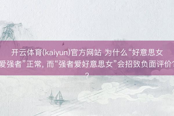 开云体育(kaiyun)官方网站 为什么“好意思女爱强者”正常， 而“强者爱好意思女”会招致负面评价?