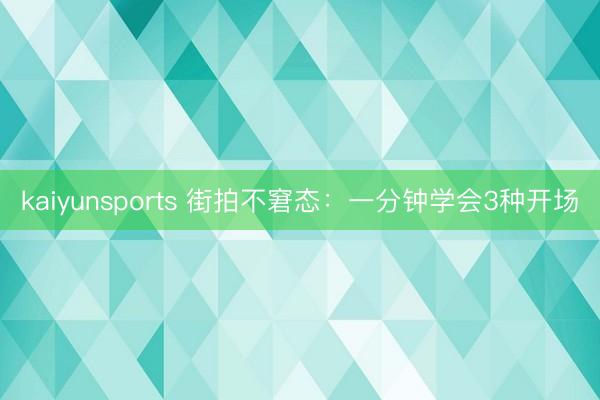 kaiyunsports 街拍不窘态：一分钟学会3种开场