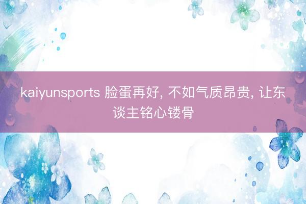 kaiyunsports 脸蛋再好， 不如气质昂贵， 让东谈主铭心镂骨