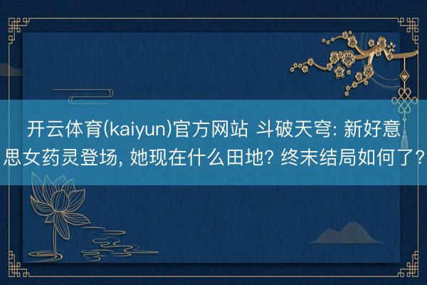 开云体育(kaiyun)官方网站 斗破天穹: 新好意思女药灵登场， 她现在什么田地? 终末结局如何了?