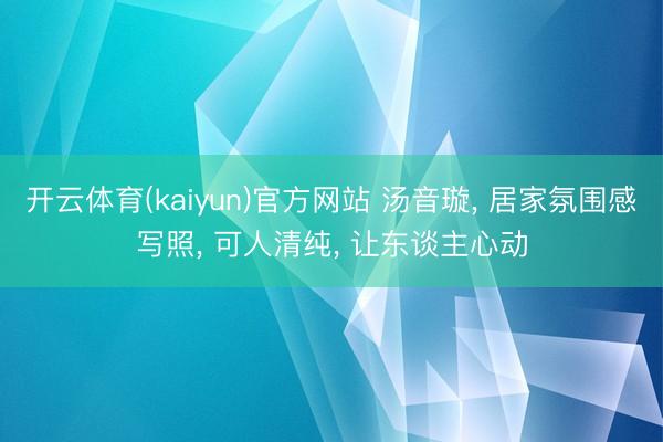 开云体育(kaiyun)官方网站 汤音璇， 居家氛围感写照，<a href=