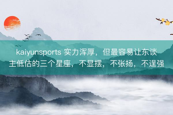 kaiyunsports 实力浑厚,但最容易让东谈主低估的三个星座,不显摆,不张扬,不逞强